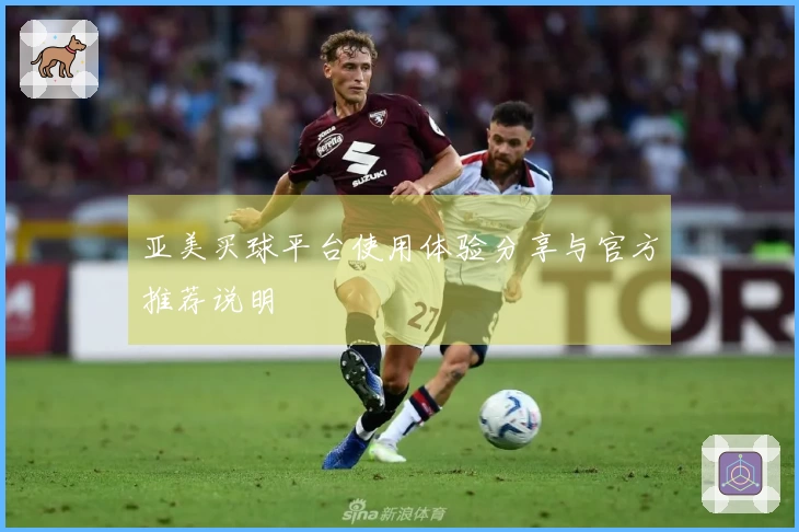 亚美买球平台使用体验分享与官方推荐说明