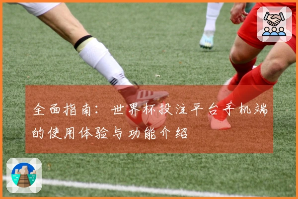全面指南：世界杯投注平台手机端的使用体验与功能介绍