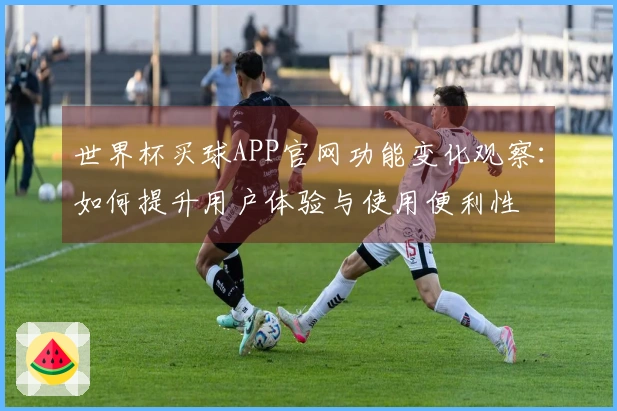 世界杯买球APP官网功能变化观察：如何提升用户体验与使用便利性