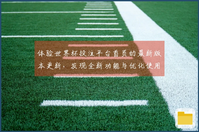 体验世界杯投注平台首页的最新版本更新，发现全新功能与优化使用感受