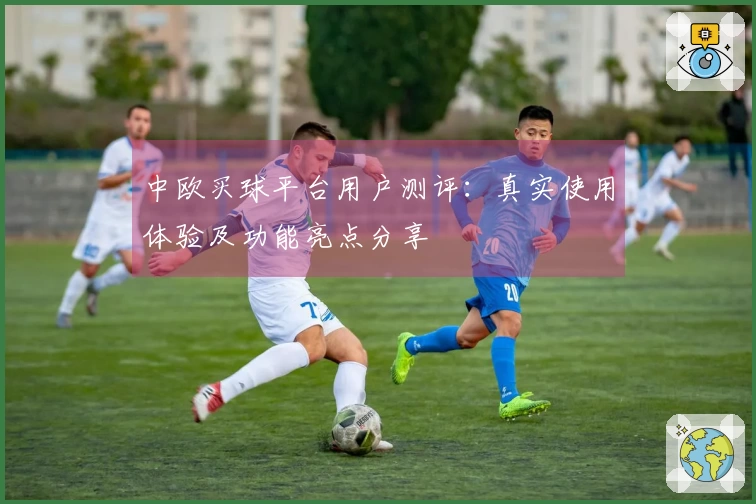 中欧买球平台用户测评：真实使用体验及功能亮点分享