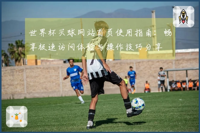 世界杯买球网站首页使用指南：畅享极速访问体验与操作技巧分享