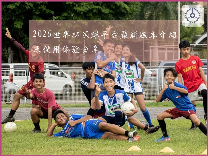2026世界杯买球平台最新版本介绍及使用体验分享
