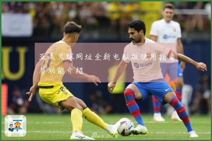 亚美买球网址全新电脑版使用指南与功能介绍