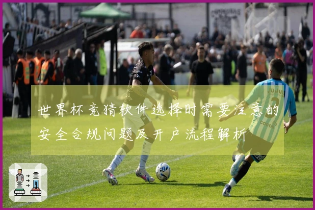 世界杯竞猜软件选择时需要注意的安全合规问题及开户流程解析