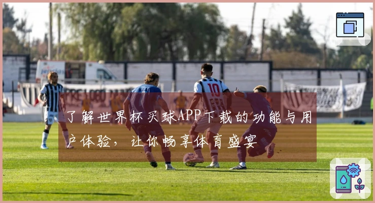 了解世界杯买球APP下载的功能与用户体验，让你畅享体育盛宴