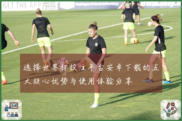 选择世界杯投注平台安卓下载的五大核心优势与使用体验分享