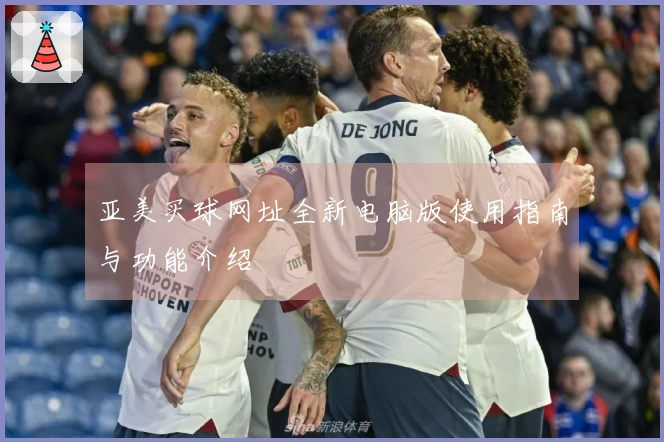 亚美买球网址全新电脑版使用指南与功能介绍