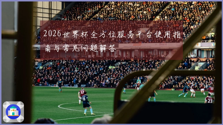 2026世界杯全方位服务平台使用指南与常见问题解答