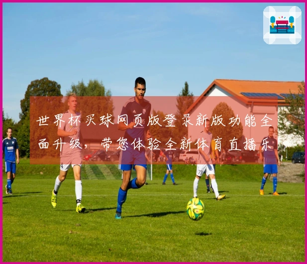 世界杯买球网页版登录新版功能全面升级，带您体验全新体育直播乐趣