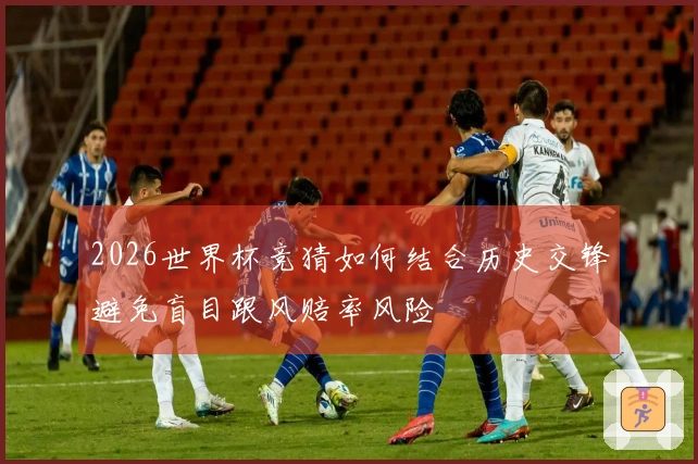 2026世界杯竞猜如何结合历史交锋避免盲目跟风赔率风险