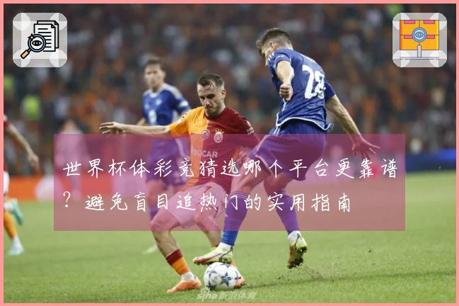 世界杯体彩竞猜选哪个平台更靠谱?避免盲目追热门的实用指南
