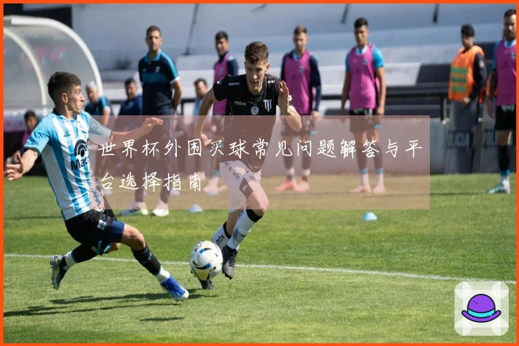 世界杯外围买球常见问题解答与平台选择指南