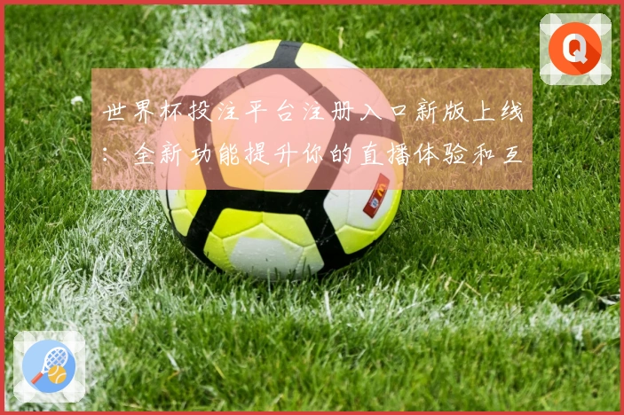 世界杯投注平台注册入口新版上线：全新功能提升你的直播体验和互动乐趣