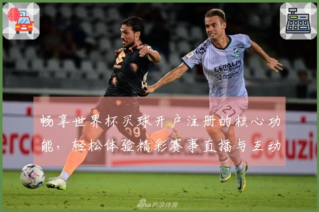 畅享世界杯买球开户注册的核心功能,轻松体验精彩赛事直播与互动交流