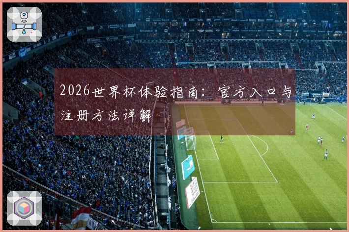 2026世界杯体验指南:官方入口与注册方法详解
