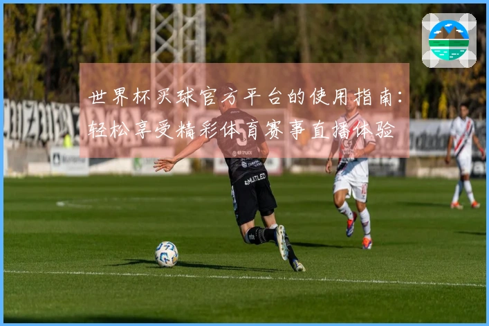 世界杯买球官方平台的使用指南：轻松享受精彩体育赛事直播体验