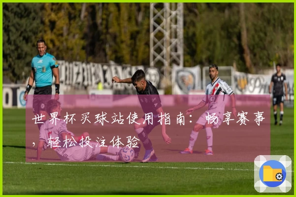 世界杯买球站使用指南：畅享赛事，轻松投注体验