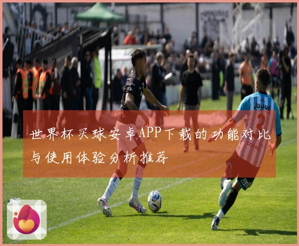 世界杯买球安卓APP下载的功能对比与使用体验分析推荐