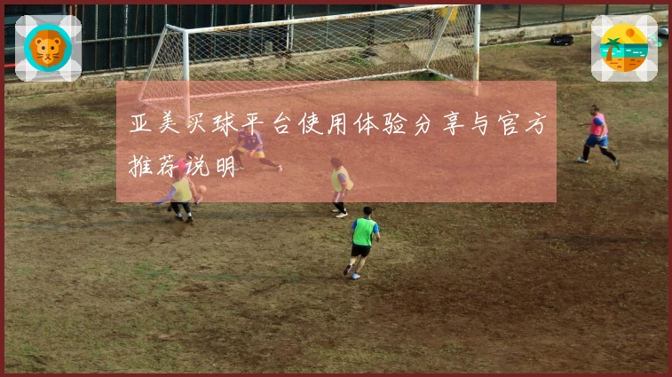 亚美买球平台使用体验分享与官方推荐说明