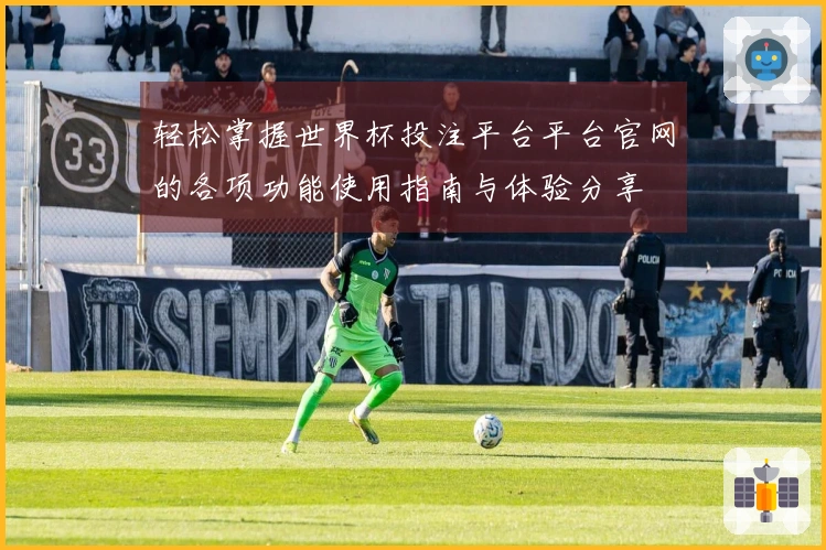 轻松掌握世界杯投注平台平台官网的各项功能使用指南与体验分享