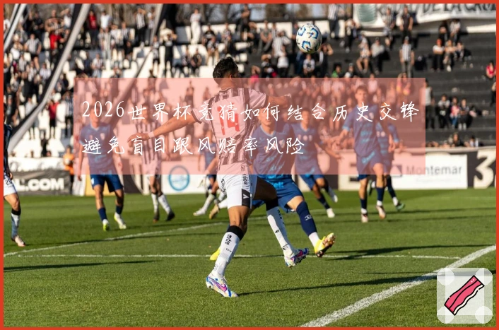 2026世界杯竞猜如何结合历史交锋避免盲目跟风赔率风险