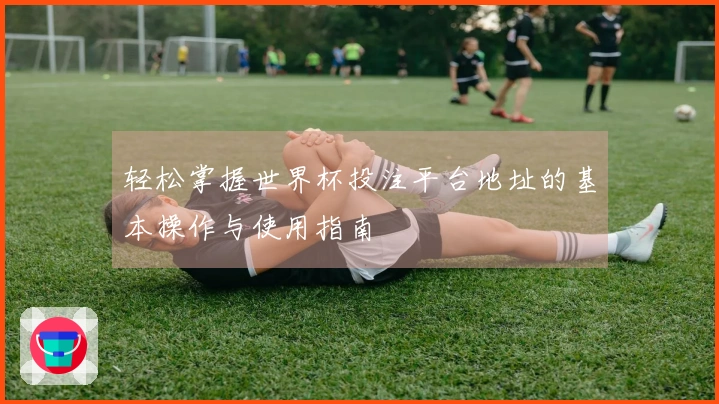 轻松掌握世界杯投注平台地址的基本操作与使用指南