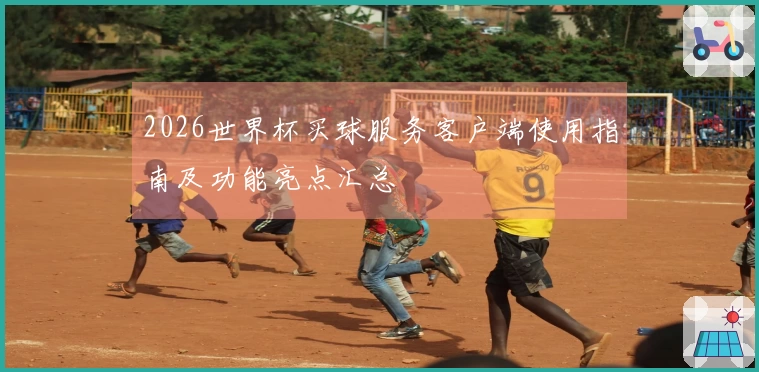 2026世界杯买球服务客户端使用指南及功能亮点汇总