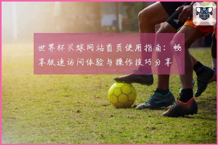 世界杯买球网站首页使用指南：畅享极速访问体验与操作技巧分享