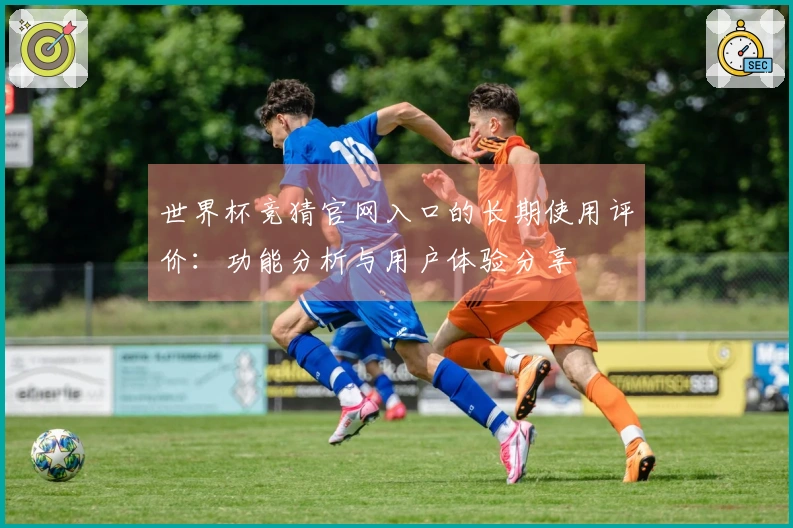 世界杯竞猜官网入口的长期使用评价：功能分析与用户体验分享