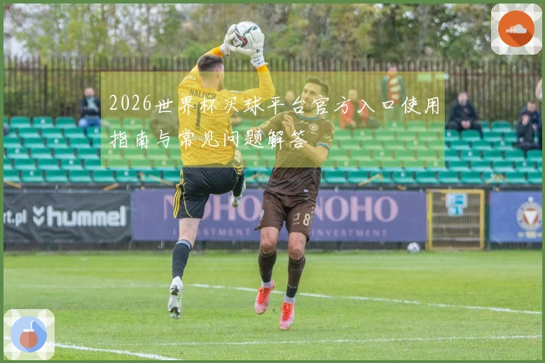 2026世界杯买球平台官方入口使用指南与常见问题解答