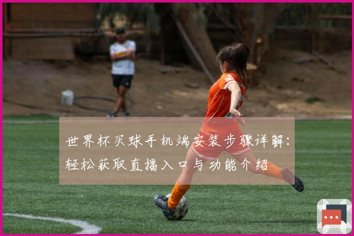 世界杯买球手机端安装步骤详解：轻松获取直播入口与功能介绍